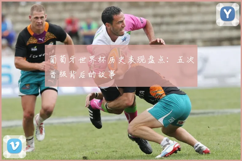 葡萄牙世界杯历史表现盘点：五次晋级背后的故事